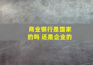 商业银行是国家的吗 还是企业的